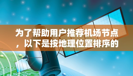 为了帮助用户推荐机场节点，以下是按地理位置排序的推荐列表，每个节点及其地理位置说明