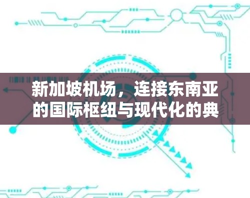 新加坡机场，连接东南亚的国际枢纽与现代化的典范