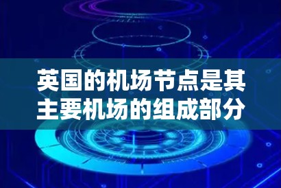 英国的<strong>机场节点</strong>是其主要机场的组成部分，包括有跑道和无跑道的机场。以下是英国主要的<strong>机场节点</strong>