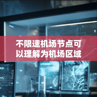 不限速<strong>机场节点</strong>可以理解为机场区域内没有限制飞行速度的区域，或者是指某些特定的<strong>机场节点</strong>的设计和管理方式。以下是一些可能的解释和相关信息