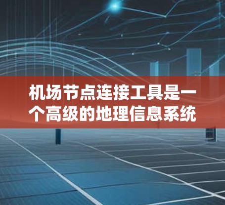 <strong>机场节点</strong>连接工具是一个高级的地理信息系统（GIS）工具，用于在机场地图上连接不同区域之间的联系点。以下是对该工具的详细分析和总结
