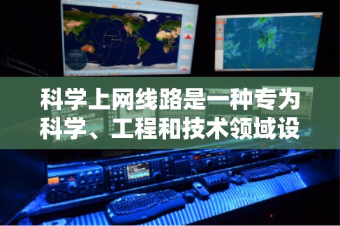 科学上网线路是一种专为科学、工程和技术领域设计的网络架构，提供高带宽、复杂协议和高效处理能力。以下是其特点和应用