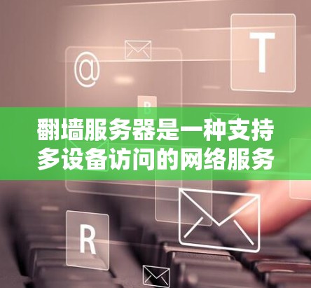 翻墙服务器是一种支持多设备访问的网络服务器，通过转发访问请求实现跨网络、跨地域的访问。以下是对翻墙服务器的详细介绍