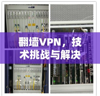 翻墙VPN，技术挑战与解决方案，探讨翻墙VPN的潜力与未来趋势