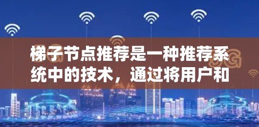 梯子节点推荐是一种推荐系统中的技术，通过将用户和内容分成前半部分和后半部分，分别进行推荐，从而提供更个性化的推荐效果。以下是其详细解析