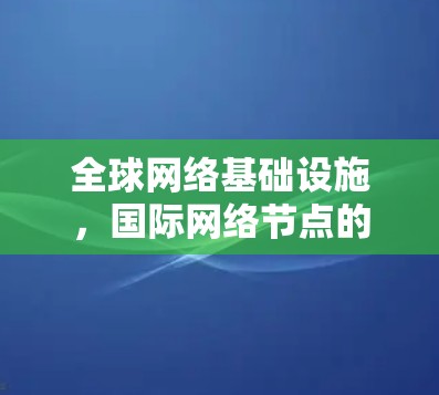 全球网络基础设施，国际网络节点的未来挑战与机遇
