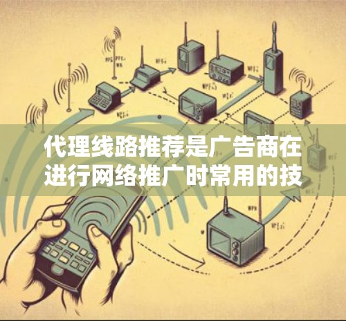 代理线路推荐是广告商在进行网络推广时常用的技术，以下是详细的步骤和考虑因素