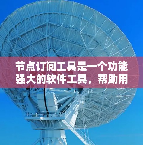 节点订阅工具是一个功能强大的软件工具，帮助用户订阅特定的软件节点，用于开发、管理或服务相关工作。以下是关于节点订阅工具的详细解释