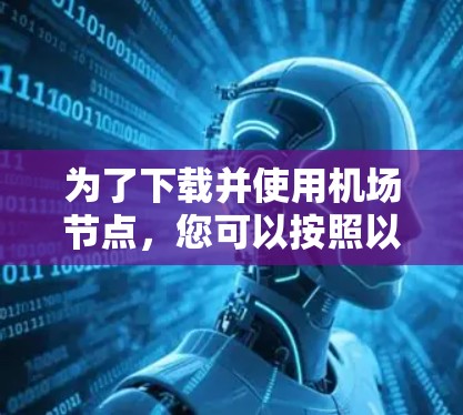 为了下载并使用<strong>机场节点</strong>，您可以按照以下步骤进行操作