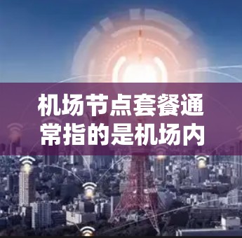 <strong>机场节点</strong>套餐通常指的是机场内的多个区域和连接点，允许乘客在不同的区域之间灵活切换，以满足不同出行需求。以下是一些常见的<strong>机场节点</strong>套餐