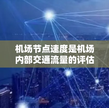 <strong>机场节点</strong>速度是机场内部交通流量的评估指标，主要涉及飞机起降、飞行路径和间交通的流量情况。以下是对<strong>机场节点</strong>速度的详细分析