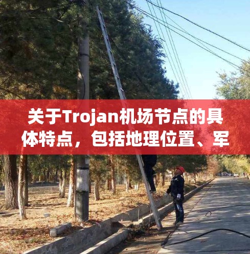 关于Trojan<strong>机场节点</strong>的具体特点，包括地理位置、军事用途、与邻近国家的联系，以及作为旅游目的地的吸引力，需要进一步的研究。以下是一些可能的亮点