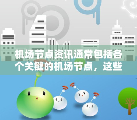 <strong>机场节点</strong>资讯通常包括各个关键的<strong>机场节点</strong>，这些节点是机场管理、旅客服务、运营的重要部分。以下是关于<strong>机场节点</strong>的一些常见资讯