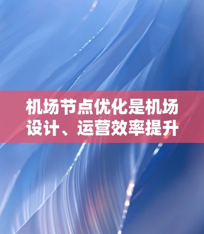 <strong>机场节点</strong>优化是机场设计、运营效率提升和资源分配优化的重要环节。优化<strong>机场节点</strong>的方法可以包括以下几个方面