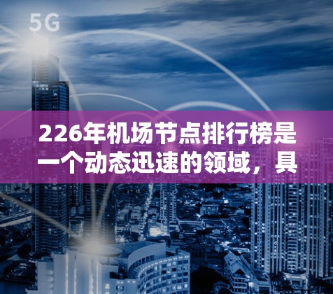 226年<strong>机场节点</strong>排行榜是一个动态迅速的领域，具体列表需要根据最新的机场运营数据和市场动态来整理。以下是一个基于225年的<strong>机场节点</strong>数据和未来展望的整理