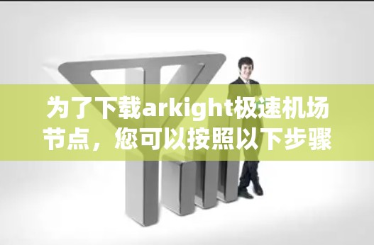 为了下载arkight极速<strong>机场节点</strong>，您可以按照以下步骤进行
