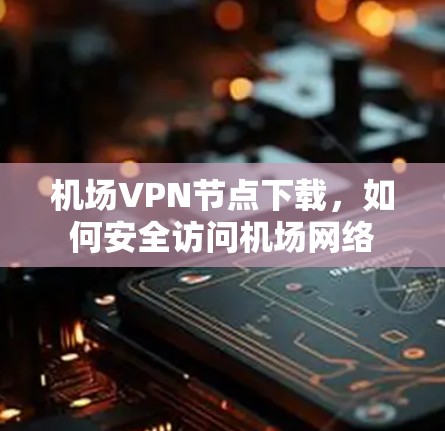 机场<strong>VPN节点</strong>下载，如何安全访问机场网络
