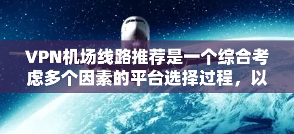 VPN机场线路推荐是一个综合考虑多个因素的平台选择过程，以下是详细的步骤和建议