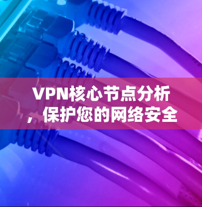 VPN核心节点分析，保护您的网络安全