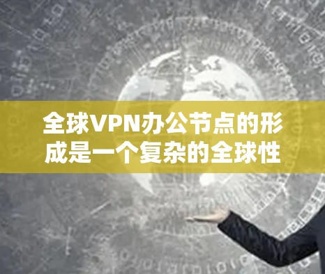 全球VPN办公节点的形成是一个复杂的全球性挑战，涉及技术和经济、政策、法律、安全等多个方面。以下是对这一问题的详细分析和总结