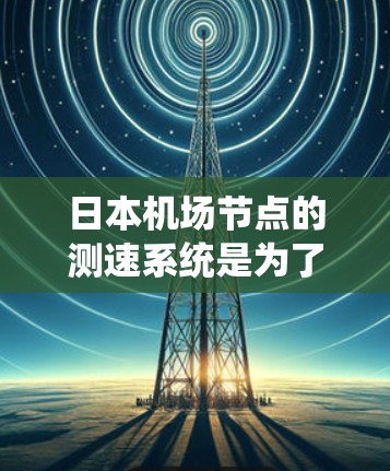 日本<strong>机场节点</strong>的测速系统是为了提高机场的安全和效率，特别是在繁忙的飞行动态期间。以下是一些关于日本<strong>机场节点</strong>测速的要点