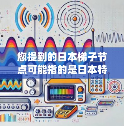 您提到的日本梯子节点可能指的是日本特定的电力系统或节点结构。在日本的电力系统中，节点结构非常重要，通常由多个公司负责管理和维护。这些节点可能分布在城市的不同区域和街道上，确保电力供应的稳定和高效
