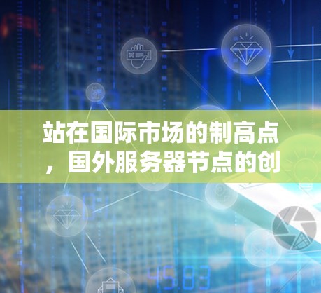 站在国际市场的制高点，国外服务器节点的创新与挑战