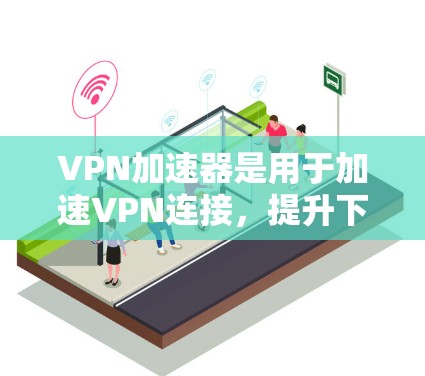 VPN加速器是用于加速VPN连接，提升下载速度的软件或工具。用户可能对VPN下载速度慢或者需要更流畅的体验感到困扰，于是想通过加速器来加速下载。以下是关于VPN加速器的一些基本信息和使用步骤