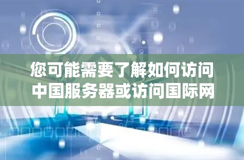 您可能需要了解如何访问中国服务器或访问国际网站，以及如何绕过中国的网络审查。以下是分步指南