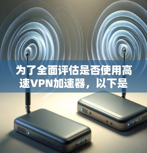 为了全面评估是否使用高速VPN加速器，以下是一个结构化的推荐