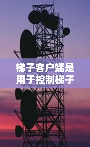 梯子客户端是用于控制梯子设备（如梯子机）的虚拟设备，通常通过命令行界面或浏览器登录，提供操作和管理功能。以下是关于梯子客户端的详细信息和步骤