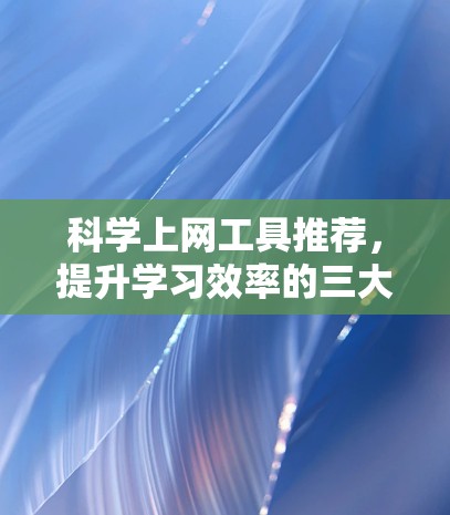 科学上网工具推荐，提升学习效率的三大选择