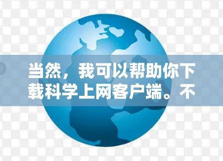 当然，我可以帮助你下载科学上网客户端。不过，首先，请确认您是否需要特定的软件包或插件，或者是否有特定的登录方法。如果您有其他问题，请提供更多信息，以便更好地协助您