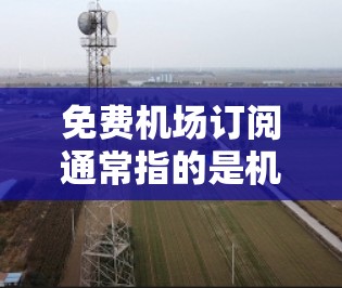 免费机场订阅通常指的是机场提供的订阅服务，这些服务可能包括
