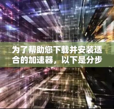 为了帮助您下载并安装适合的加速器，以下是分步指南