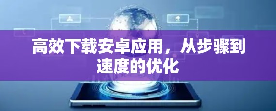 高效下载安卓应用，从步骤到速度的优化