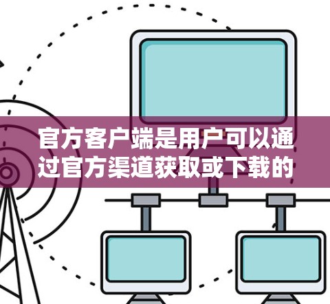 官方客户端是用户可以通过官方渠道获取或下载的应用程序或游戏的客户端。这些客户端通常具有以下特点