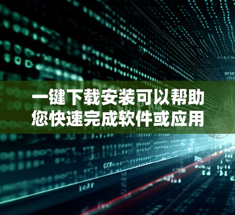 一键下载安装可以帮助您快速完成软件或应用的安装过程，节省时间和精力。以下是一些常见的方法，您可以根据自己的情况选择