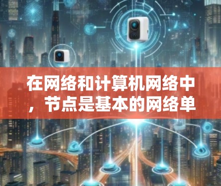 在网络和计算机网络中，节点是基本的网络单元，具有以下关键属性和功能
