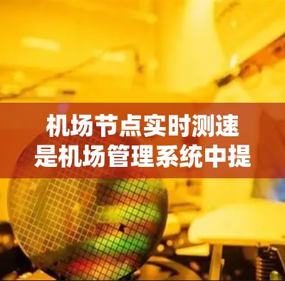 <strong>机场节点</strong>实时测速是机场管理系统中提供实时飞行状态数据的工具，帮助乘客和机场管理中心更高效地监控飞行过程。以下是对<strong>机场节点</strong>实时测速的详细总结