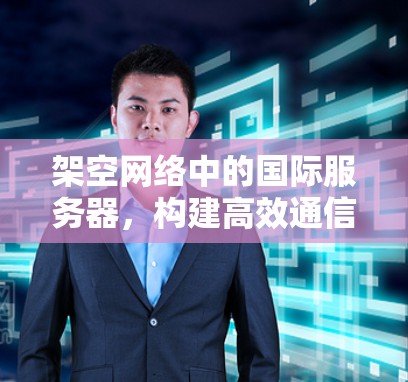 架空网络中的国际服务器，构建高效通信网络的创新解决方案