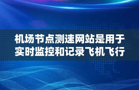 <strong>机场节点</strong>测速网站是用于实时监控和记录飞机飞行速度的系统，其主要功能包括