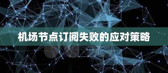 <strong>机场节点</strong>订阅失败的应对策略