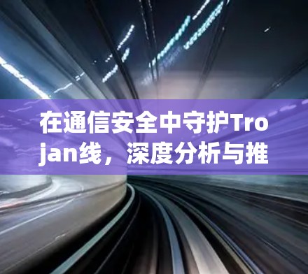 在通信安全中守护Trojan线，深度分析与推荐