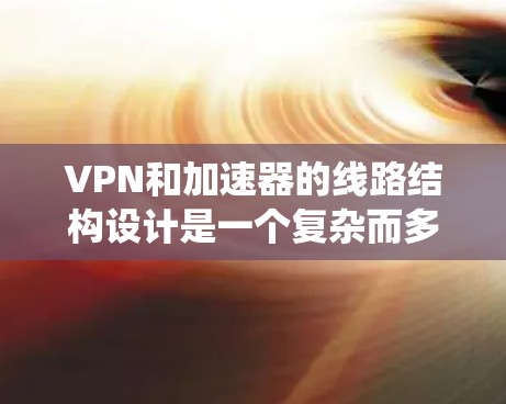 VPN和加速器的线路结构设计是一个复杂而多样的系统，具体取决于使用场景和需求。以下是一些关键点，帮助你更好地理解此类设计