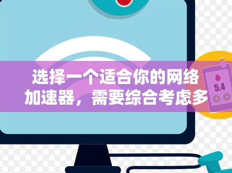 选择一个适合你的网络加速器，需要综合考虑多种因素，以下是一个有序的指南，帮助你做出明智的选择