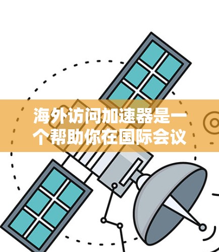 海外访问加速器是一个帮助你在国际会议、研讨会或商业活动期间快速访问会议资料、分享内容和获取会议记录的工具。这些加速器通常提供多种选择，包括在线会议平台、引用管理工具、会议记录转换工具等