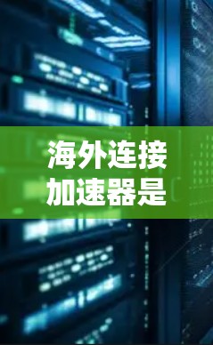 海外连接加速器是一种帮助用户提升网络连接速度的工具，通常用于在不同国家的网络上访问网页。以下是关于海外连接加速器的详细解释