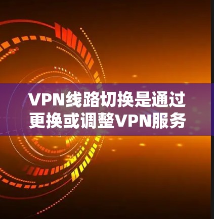VPN线路切换是通过更换或调整VPN服务器来实现的。以下是您在使用 VPN 软件时可能遇到的一些步骤和操作，以帮助您在切换VPN服务器时顺利过渡