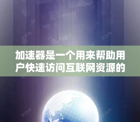 加速器是一个用来帮助用户快速访问互联网资源的工具。它们可以用于下载文件、阅读文章、浏览网页等。以下是一些常见的加速器软件，供您参考